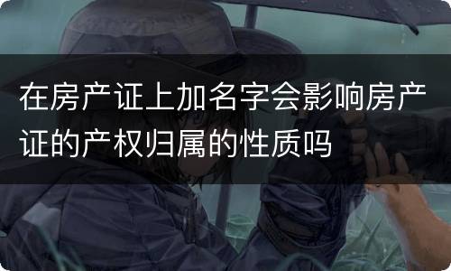 在房产证上加名字会影响房产证的产权归属的性质吗