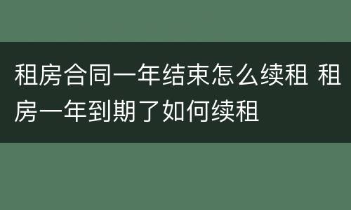 租房合同一年结束怎么续租 租房一年到期了如何续租
