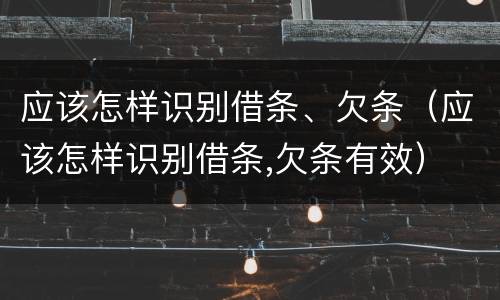 应该怎样识别借条、欠条（应该怎样识别借条,欠条有效）