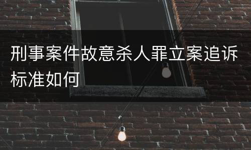 刑事案件故意杀人罪立案追诉标准如何