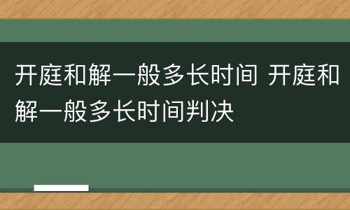 开庭和解一般多长时间 开庭和解一般多长时间判决