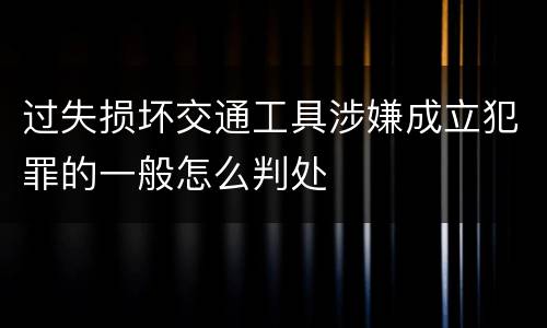 过失损坏交通工具涉嫌成立犯罪的一般怎么判处
