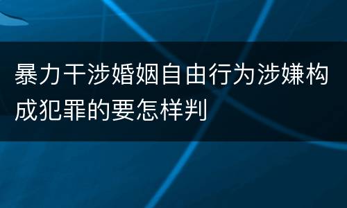 暴力干涉婚姻自由行为涉嫌构成犯罪的要怎样判
