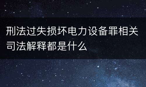 刑法过失损坏电力设备罪相关司法解释都是什么