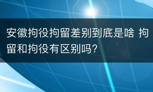 安徽拘役拘留差别到底是啥 拘留和拘役有区别吗?