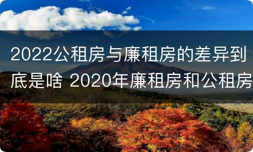 2022公租房与廉租房的差异到底是啥 2020年廉租房和公租房的区别