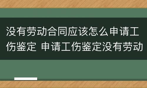 没有劳动合同应该怎么申请工伤鉴定 申请工伤鉴定没有劳动合同怎么办