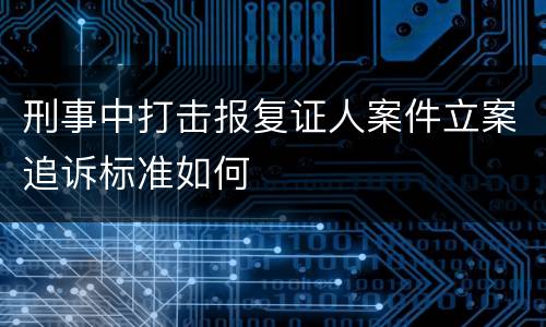 刑事中打击报复证人案件立案追诉标准如何