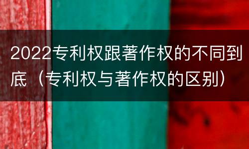 2022专利权跟著作权的不同到底（专利权与著作权的区别）