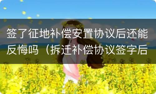 签了征地补偿安置协议后还能反悔吗（拆迁补偿协议签字后可以反悔吗）