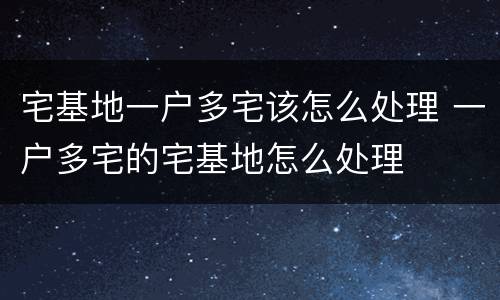 宅基地一户多宅该怎么处理 一户多宅的宅基地怎么处理