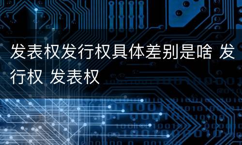 发表权发行权具体差别是啥 发行权 发表权