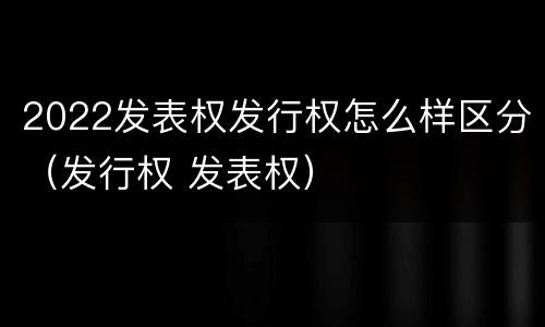 2022发表权发行权怎么样区分（发行权 发表权）