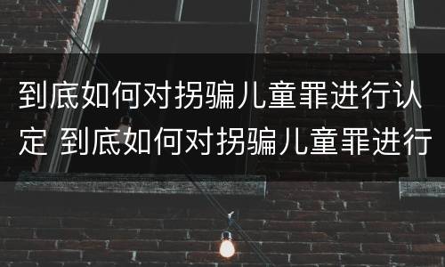 到底如何对拐骗儿童罪进行认定 到底如何对拐骗儿童罪进行认定呢