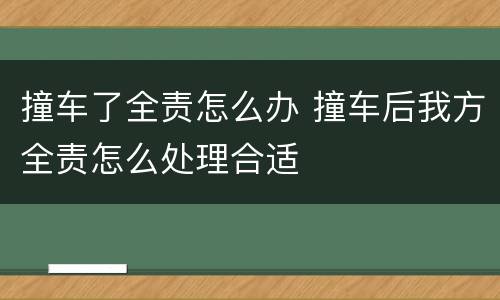 撞车了全责怎么办 撞车后我方全责怎么处理合适