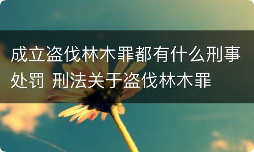 成立盗伐林木罪都有什么刑事处罚 刑法关于盗伐林木罪