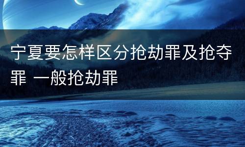 宁夏要怎样区分抢劫罪及抢夺罪 一般抢劫罪