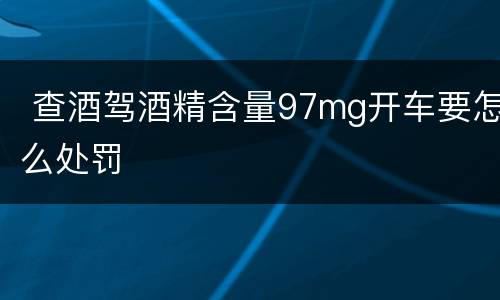  查酒驾酒精含量97mg开车要怎么处罚