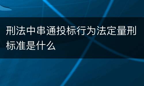 刑法中串通投标行为法定量刑标准是什么