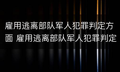 雇用逃离部队军人犯罪判定方面 雇用逃离部队军人犯罪判定方面的规定