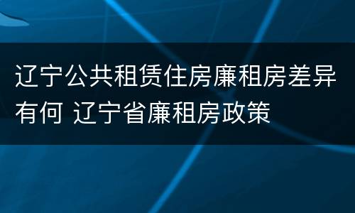 辽宁公共租赁住房廉租房差异有何 辽宁省廉租房政策