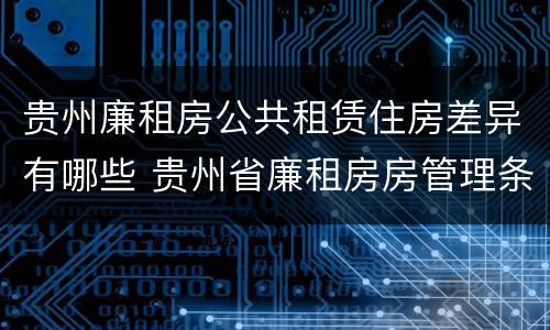 贵州廉租房公共租赁住房差异有哪些 贵州省廉租房房管理条例