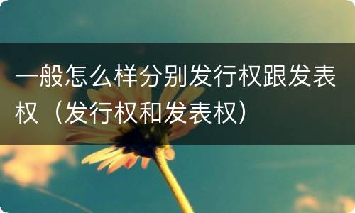 一般怎么样分别发行权跟发表权（发行权和发表权）