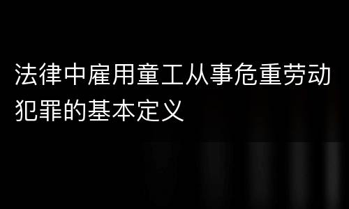法律中雇用童工从事危重劳动犯罪的基本定义