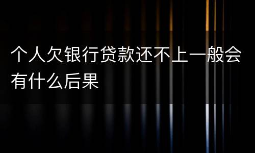 个人欠银行贷款还不上一般会有什么后果