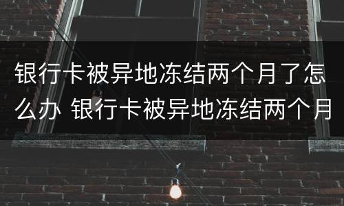 银行卡被异地冻结两个月了怎么办 银行卡被异地冻结两个月了怎么办理