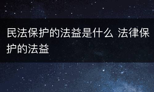 民法保护的法益是什么 法律保护的法益
