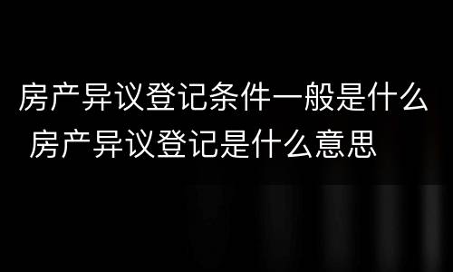 房产异议登记条件一般是什么 房产异议登记是什么意思