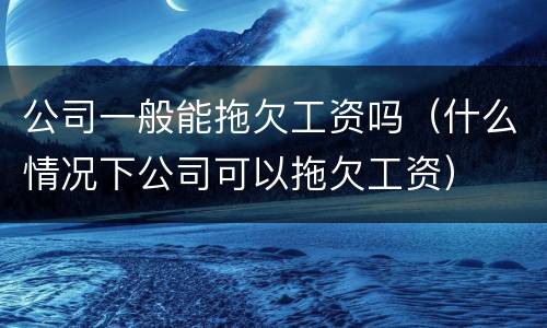 公司一般能拖欠工资吗（什么情况下公司可以拖欠工资）