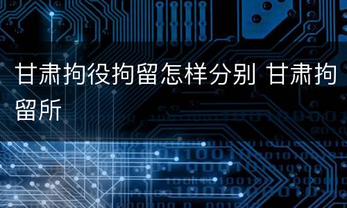 甘肃拘役拘留怎样分别 甘肃拘留所
