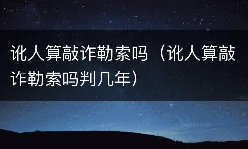 讹人算敲诈勒索吗（讹人算敲诈勒索吗判几年）