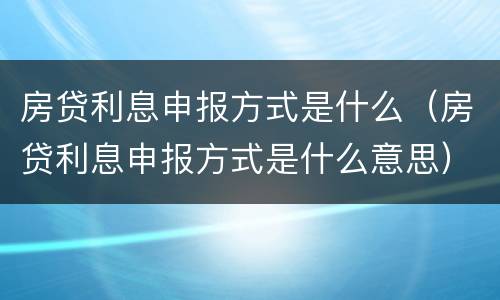 房贷利息申报方式是什么（房贷利息申报方式是什么意思）