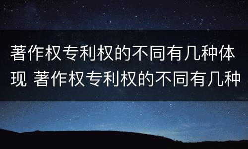 著作权专利权的不同有几种体现 著作权专利权的不同有几种体现方法