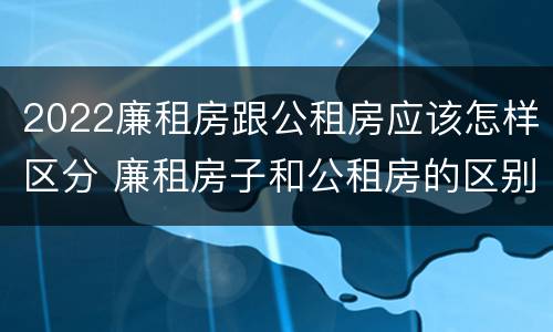 2022廉租房跟公租房应该怎样区分 廉租房子和公租房的区别
