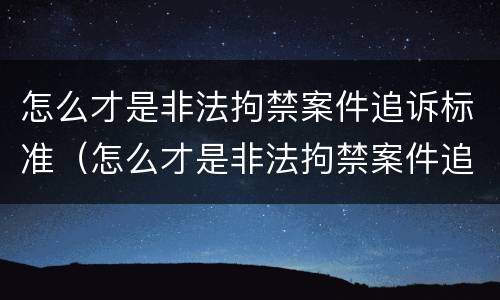 怎么才是非法拘禁案件追诉标准（怎么才是非法拘禁案件追诉标准呢）