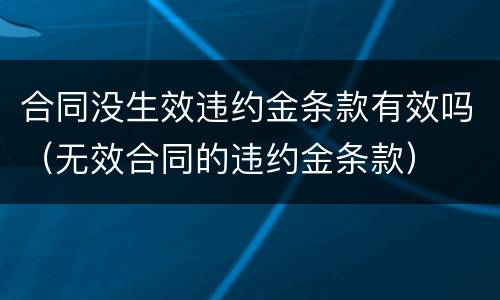 合同没生效违约金条款有效吗（无效合同的违约金条款）