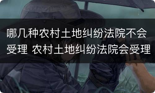 哪几种农村土地纠纷法院不会受理 农村土地纠纷法院会受理吗