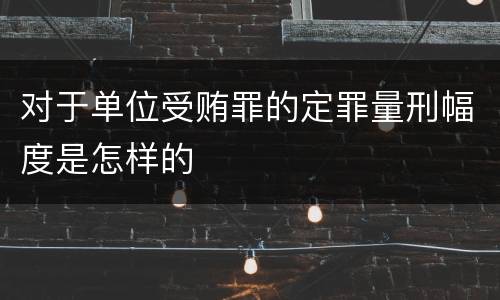 对于单位受贿罪的定罪量刑幅度是怎样的
