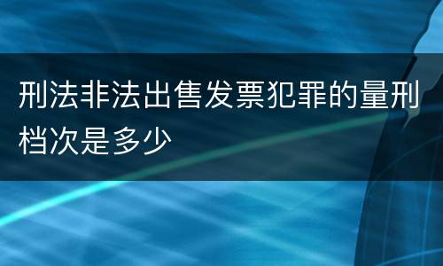 刑法非法出售发票犯罪的量刑档次是多少
