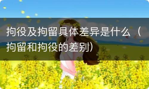 拘役及拘留具体差异是什么（拘留和拘役的差别）