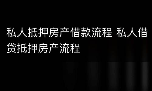 私人抵押房产借款流程 私人借贷抵押房产流程