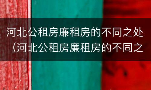 河北公租房廉租房的不同之处（河北公租房廉租房的不同之处在哪）