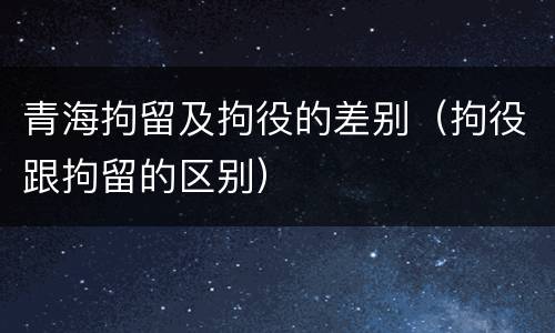 青海拘留及拘役的差别（拘役跟拘留的区别）