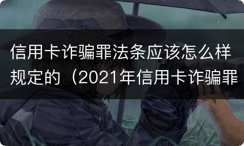 信用卡诈骗罪法条应该怎么样规定的（2021年信用卡诈骗罪怎么认定）