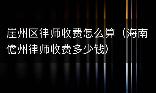 崖州区律师收费怎么算（海南儋州律师收费多少钱）