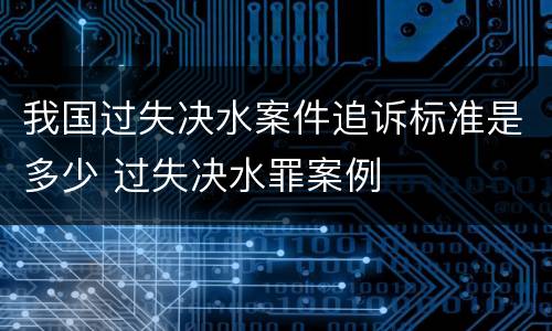 我国过失决水案件追诉标准是多少 过失决水罪案例